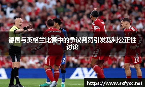 熊猫体育德国与英格兰比赛中的争议判罚引发裁判公正性讨论